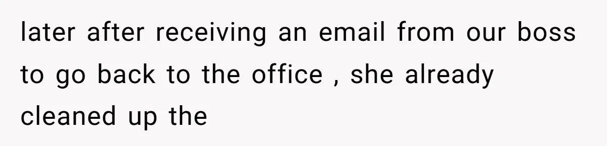 later after receiving an email from our boss to go back to the office , she already cleaned up the