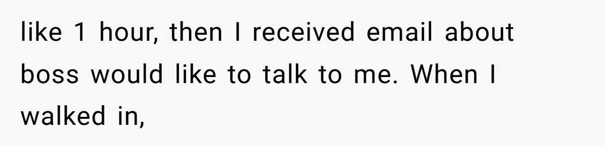 like 1 hour, then I received email about boss would like to talk to me. When I walked in,