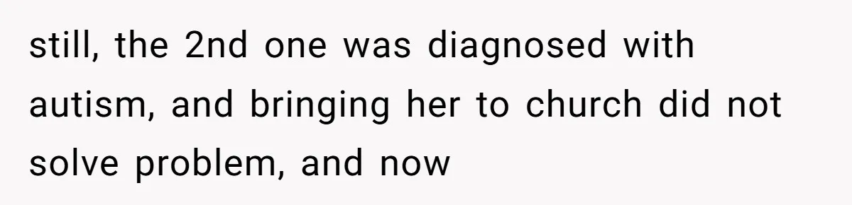 still, the 2nd one was diagnosed with autism, and bringing her to church did not solve problem, and now