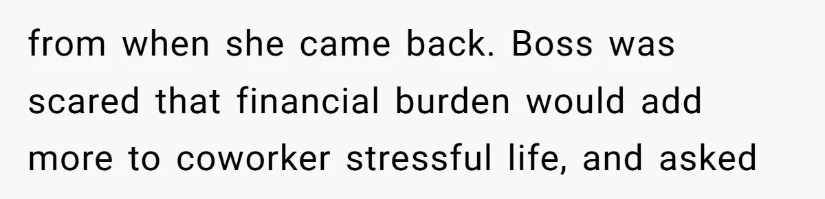 from when she came back. Boss was scared that financial burden would add more to coworker stressful life, and asked
