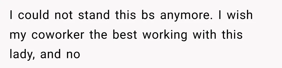I could not stand this bs anymore. I wish my coworker the best working with this lady, and no