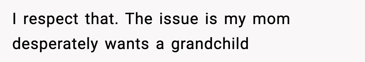 I respect that. The issue is my mom desperately wants a grandchild