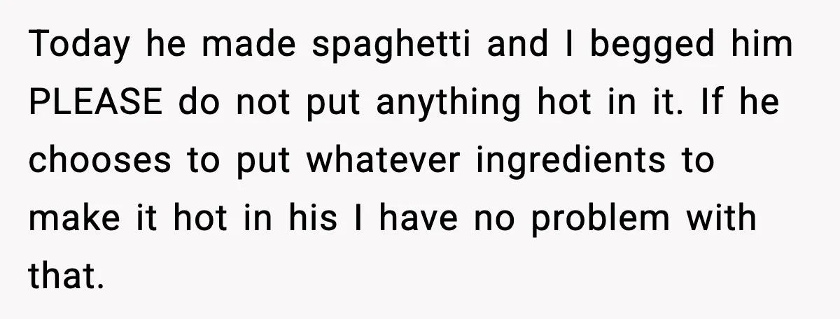 Today he made spaghetti and I begged him PLEASE do not put anything hot in it. If he chooses to put whatever ingredients to make it hot in his I...