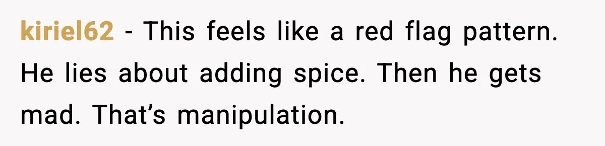 kiriel62 - This feels like a red flag pattern. He lies about adding spice. Then he gets mad. That’s manipulation.