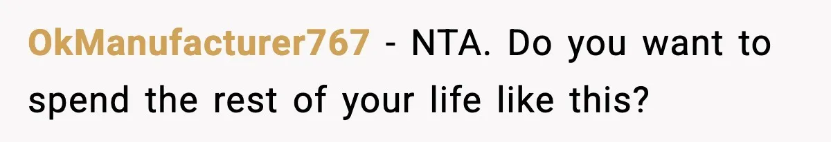 OkManufacturer767 - NTA. Do you want to spend the rest of your life like this?