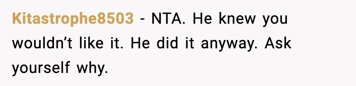 Kitastrophe8503 - NTA. He knew you wouldn’t like it. He did it anyway. Ask yourself why.
