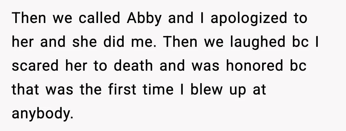 Then we called Abby and I apologized to her and she did me. Then we laughed bc I scared her to death and was honored bc that was the first...
