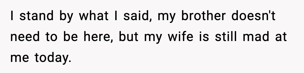 I stand by what I said, my brother doesn't need to be here, but my wife is still mad at me today.