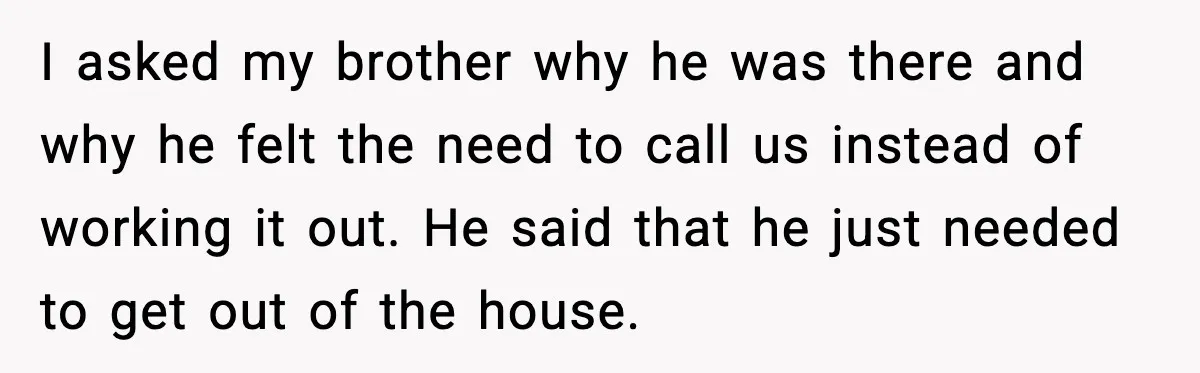 I asked my brother why he was there and why he felt the need to call us instead of working it out. He said that he just needed to get...