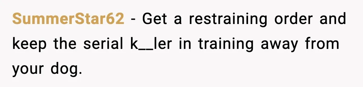 SummerStar62 - Get a restraining order and keep the serial k__ler in training away from your dog.
