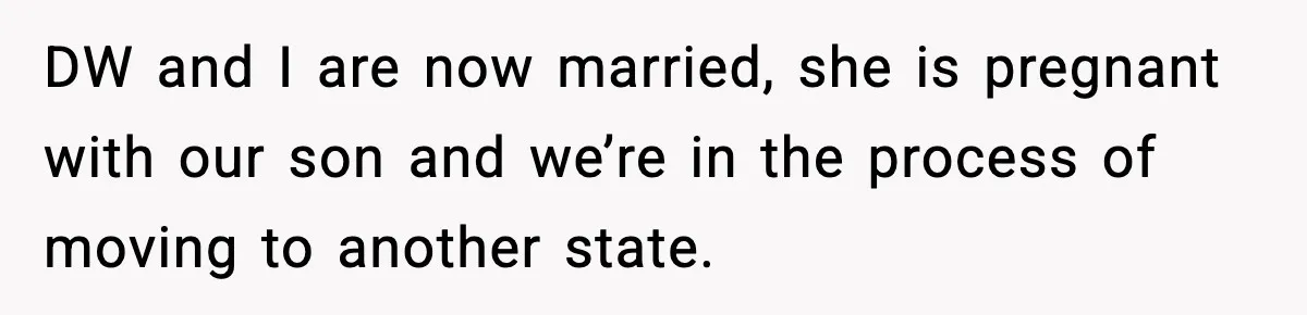 DW and I are now married, she is pregnant with our son and we’re in the process of moving to another state.