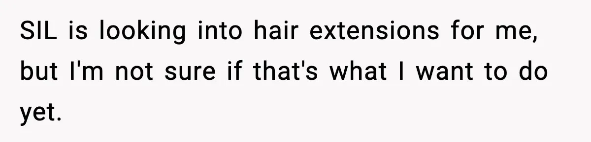 SIL is looking into hair extensions for me, but I'm not sure if that's what I want to do yet.