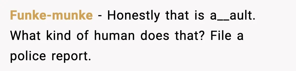 Funke-munke - Honestly that is a__ault. What kind of human does that? File a police report.