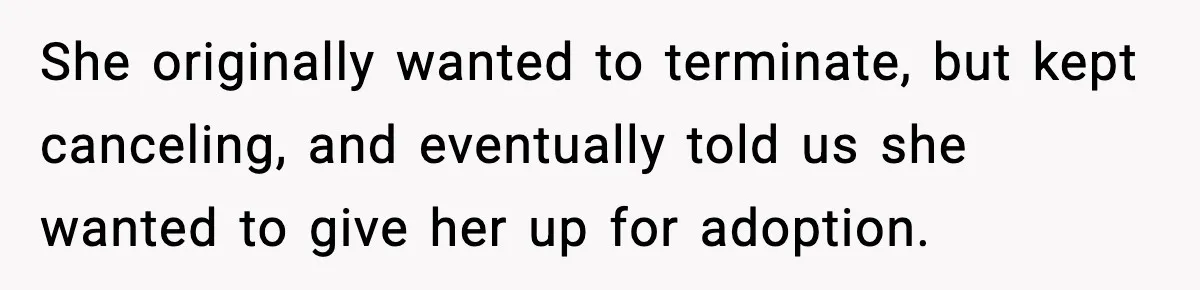 She originally wanted to terminate, but kept canceling, and eventually told us she wanted to give her up for adoption.