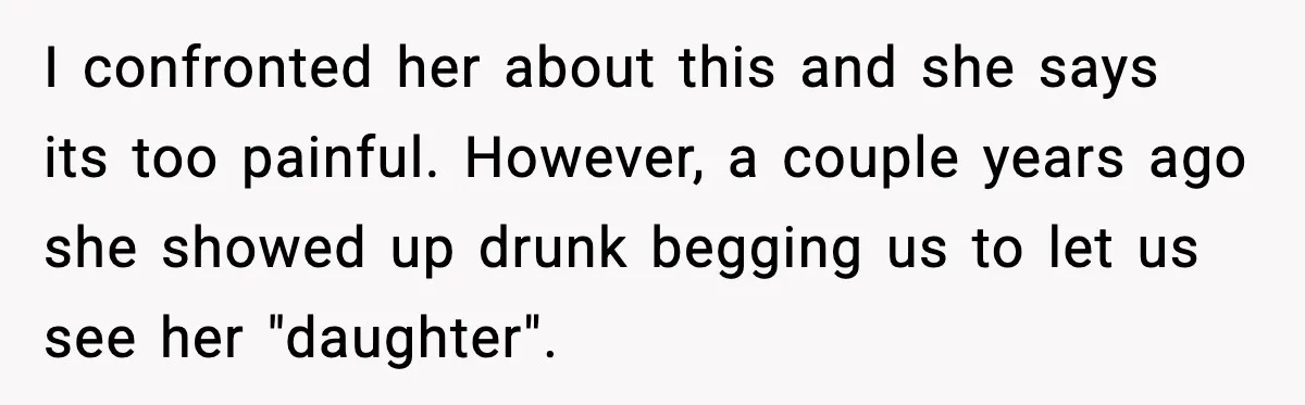 I confronted her about this and she says its too painful. However, a couple years ago she showed up drunk begging us to let us see her "daughter".