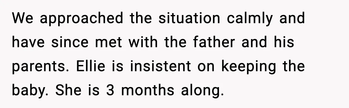 We approached the situation calmly and have since met with the father and his parents. Ellie is insistent on keeping the baby. She is 3 months along.