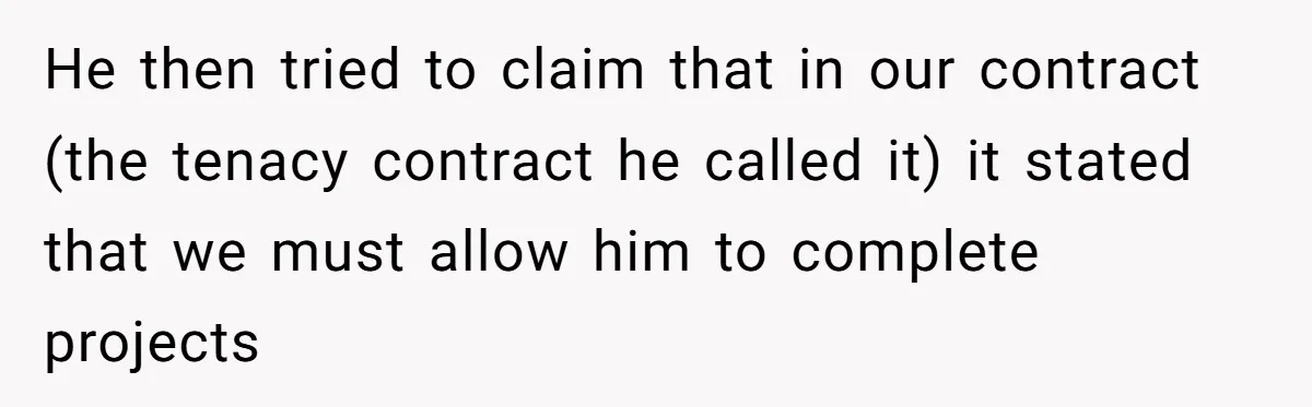 He then tried to claim that in our contract (the tenacy contract he called it) it stated that we must allow him to complete projects