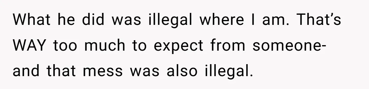 What he did was illegal where I am. That’s WAY too much to expect from someone- and that mess was also illegal.