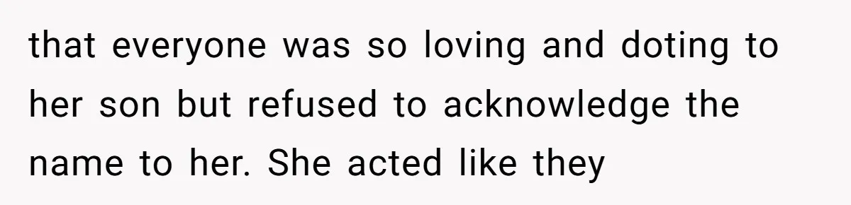 that everyone was so loving and doting to her son but refused to acknowledge the name to her. She acted like they