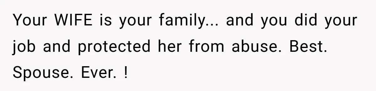 Your WIFE is your family... and you did your job and protected her from abuse. Best. Spouse. Ever. !