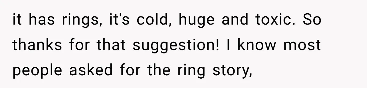 Woman Bravely Shares Medical Secret with MIL, Is Met with Utter Cruelty it has rings, it's cold, huge and toxic. So thanks for that suggestion! I know most people asked for the ring story,