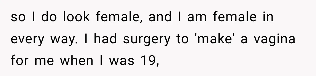Woman Bravely Shares Medical Secret with MIL, Is Met with Utter Cruelty so I do look female, and I am female in every way. I had surgery to 'make' a vagina for me when I was 19,