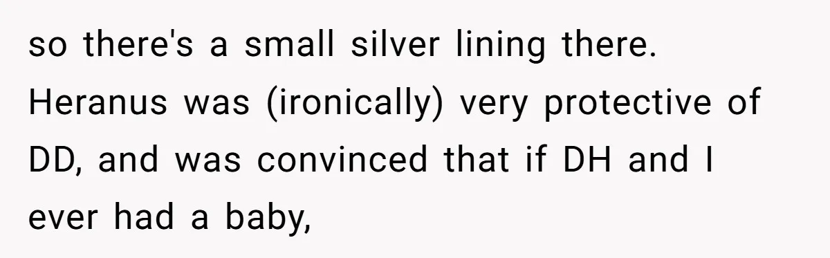 Woman Bravely Shares Medical Secret with MIL, Is Met with Utter Cruelty so there's a small silver lining there. Heranus was (ironically) very protective of DD, and was convinced that if DH and I ever had a baby,