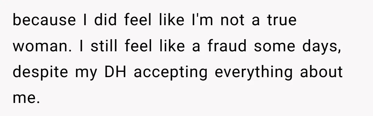 Woman Bravely Shares Medical Secret with MIL, Is Met with Utter Cruelty because I did feel like I'm not a true woman. I still feel like a fraud some days, despite my DH accepting everything about me.