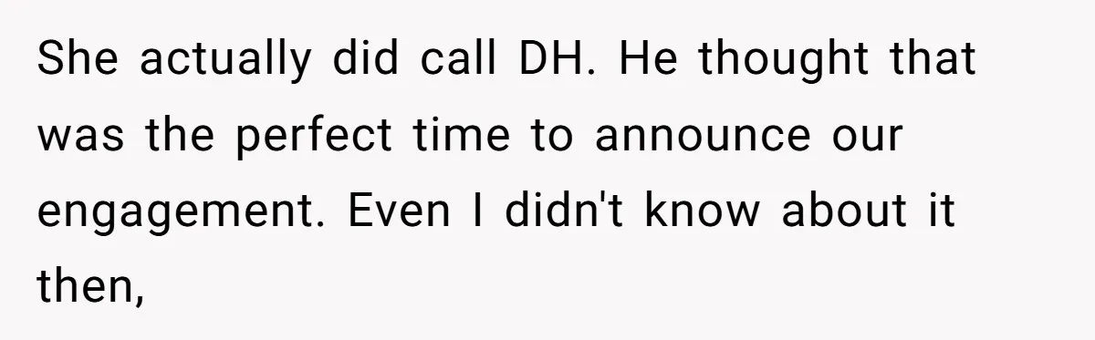 Woman Bravely Shares Medical Secret with MIL, Is Met with Utter Cruelty She actually did call DH. He thought that was the perfect time to announce our engagement. Even I didn't know about it then,