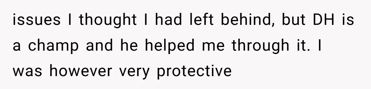 Woman Bravely Shares Medical Secret with MIL, Is Met with Utter Cruelty issues I thought I had left behind, but DH is a champ and he helped me through it. I was however very protective