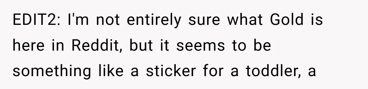 Woman Bravely Shares Medical Secret with MIL, Is Met with Utter Cruelty EDIT2: I'm not entirely sure what Gold is here in Reddit, but it seems to be something like a sticker for a toddler, a