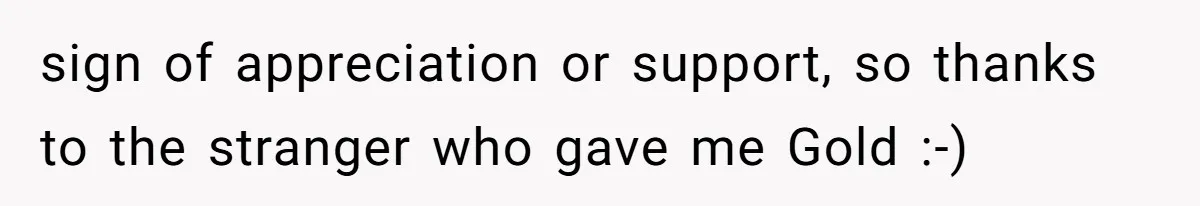 Woman Bravely Shares Medical Secret with MIL, Is Met with Utter Cruelty sign of appreciation or support, so thanks to the stranger who gave me Gold :-)