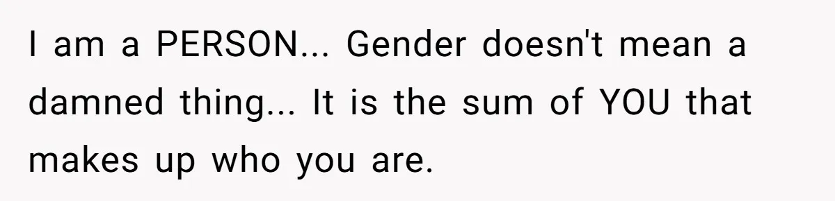 Woman Bravely Shares Medical Secret with MIL, Is Met with Utter Cruelty I am a PERSON... Gender doesn't mean a damned thing... It is the sum of YOU that makes up who you are.
