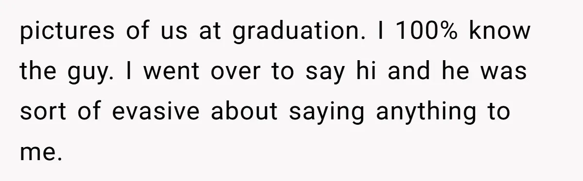 Old Classmate Pretends to Have Social Amnesia Until Free Alcohol Is Involved pictures of us at graduation. I 100% know the guy. I went over to say hi and he was sort of evasive about saying anything to me.