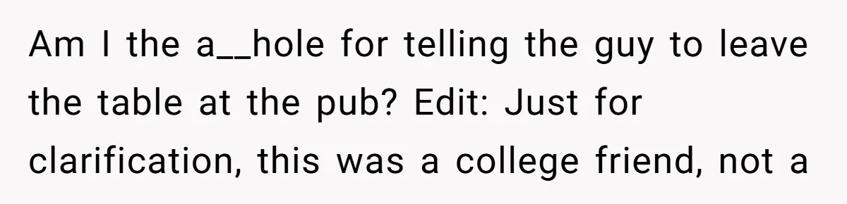 Old Classmate Pretends to Have Social Amnesia Until Free Alcohol Is Involved Am I the a__hole for telling the guy to leave the table at the pub? Edit: Just for clarification, this was a college friend, not a