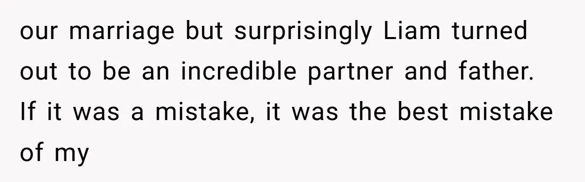 Why Saying "I Would Never Have Chosen Him" Caused a Major Brunch Meltdown our marriage but surprisingly Liam turned out to be an incredible partner and father. If it was a mistake, it was the best mistake of my