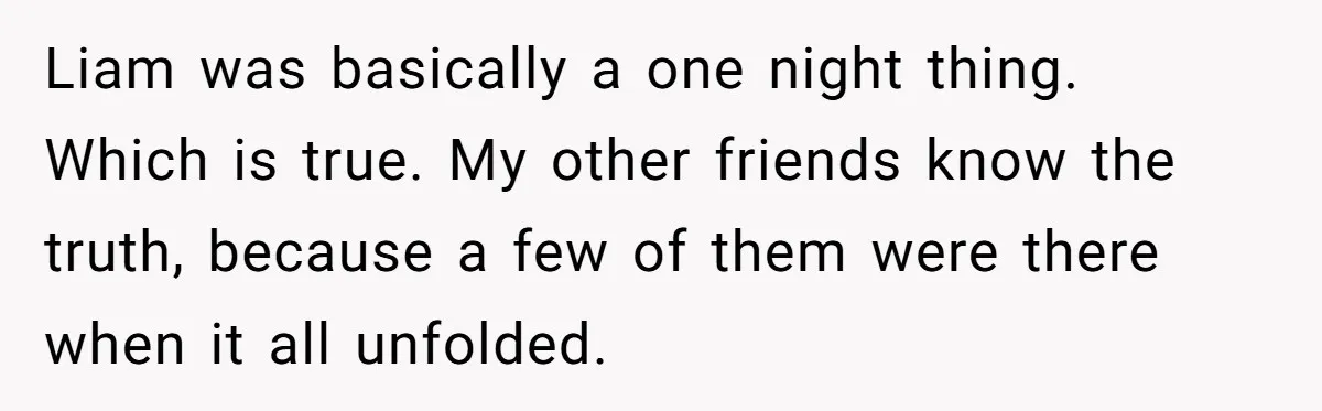 Why Saying "I Would Never Have Chosen Him" Caused a Major Brunch Meltdown Liam was basically a one night thing. Which is true. My other friends know the truth, because a few of them were there when it all unfolded.