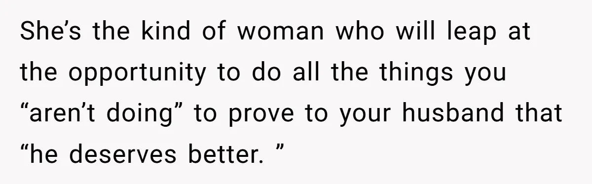 Why Saying "I Would Never Have Chosen Him" Caused a Major Brunch Meltdown She’s the kind of woman who will leap at the opportunity to do all the things you “aren’t doing” to prove to your husband that “he deserves better. ”