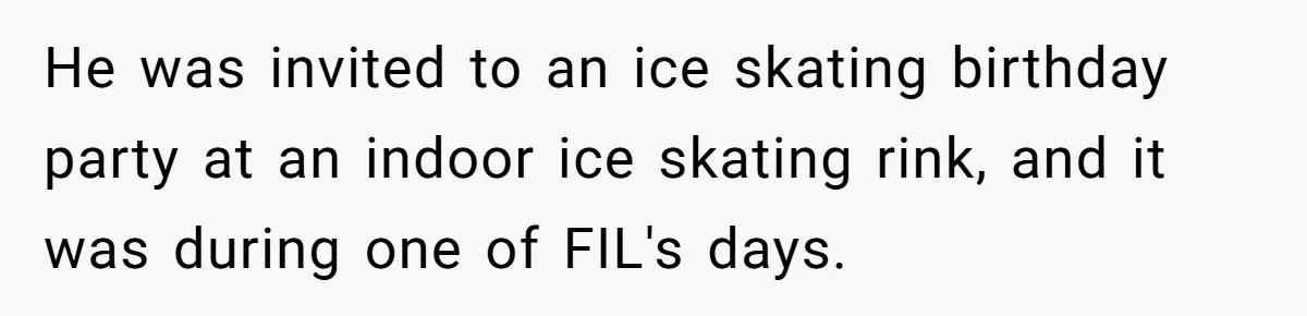 He was invited to an ice skating birthday party at an indoor ice skating rink, and it was during one of FIL's days.