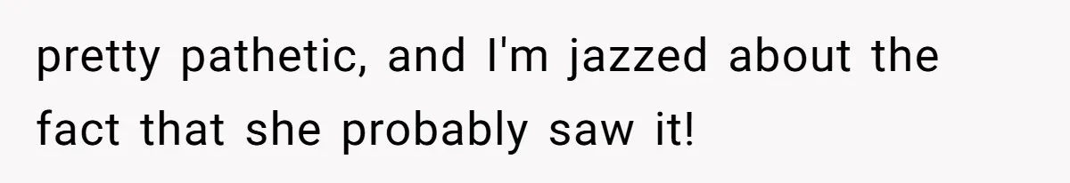 pretty pathetic, and I'm jazzed about the fact that she probably saw it!
