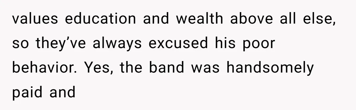 values education and wealth above all else, so they’ve always excused his poor behavior. Yes, the band was handsomely paid and