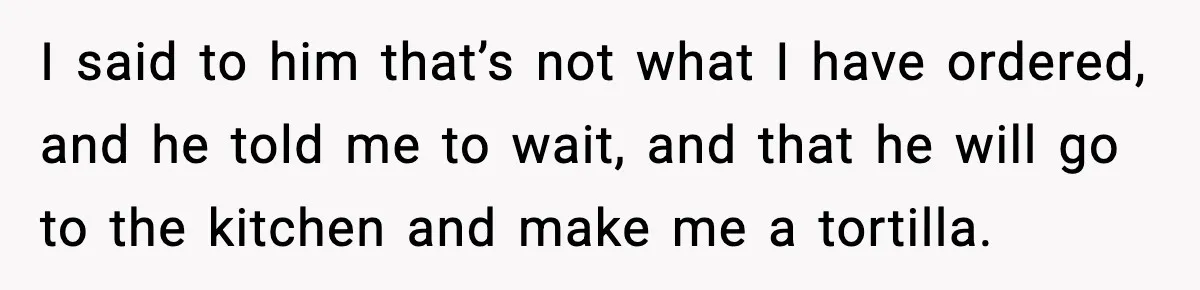 She Waited 45 Minutes For Food Then Refused The Wrong Order, He Called It Shameful I said to him that’s not what I have ordered, and he told me to wait, and that he will go to the kitchen and make me a tortilla.