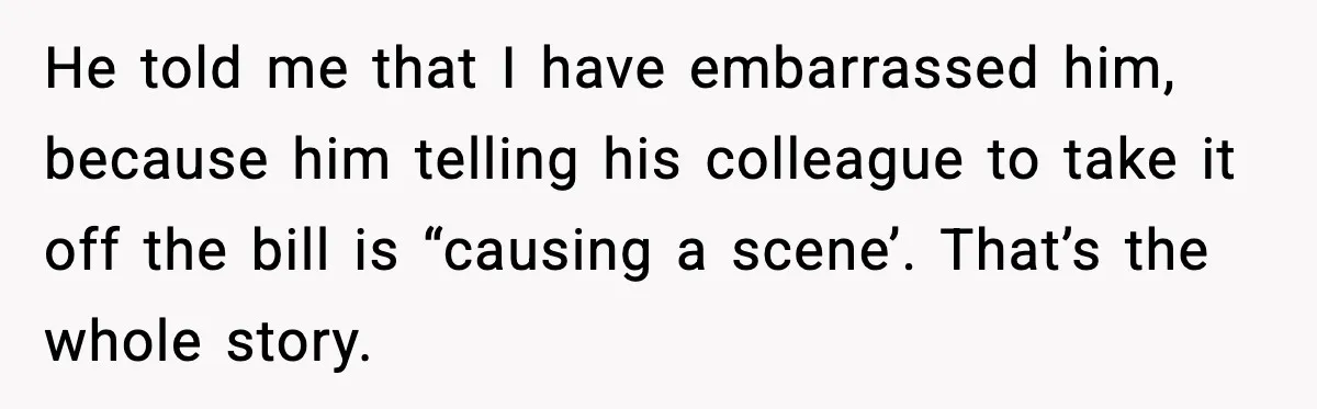 She Waited 45 Minutes For Food Then Refused The Wrong Order, He Called It Shameful He told me that I have embarrassed him, because him telling his colleague to take it off the bill is “causing a scene’. That’s the whole story.