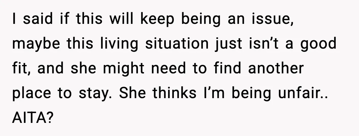 I said if this will keep being an issue, maybe this living situation just isn’t a good fit, and she might need to find another place to stay. She thinks...