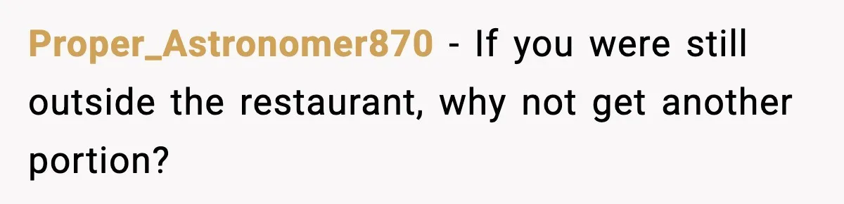 Proper_Astronomer870 - If you were still outside the restaurant, why not get another portion?