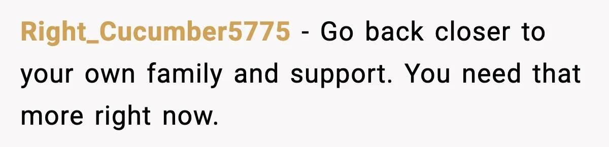 Right_Cucumber5775 - Go back closer to your own family and support. You need that more right now.