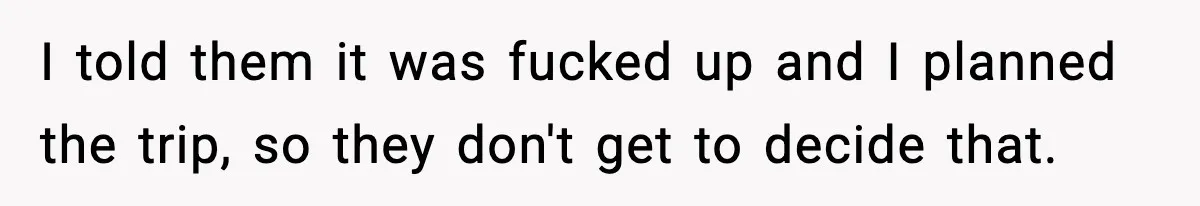 I told them it was fucked up and I planned the trip, so they don't get to decide that.