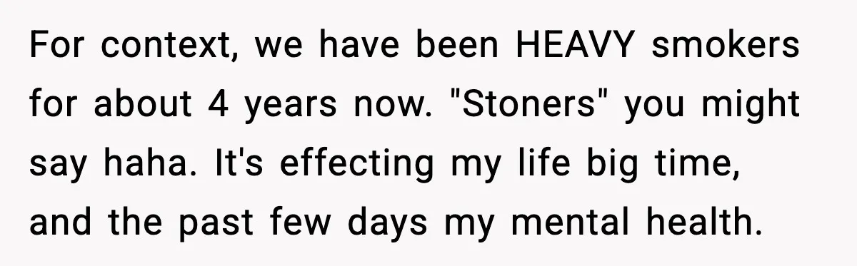 Heavy Smoker Decides to Quit, Then Overthinks One Honest Text For context, we have been HEAVY smokers for about 4 years now. "Stoners" you might say haha. It's effecting my life big time, and the past few days my mental...