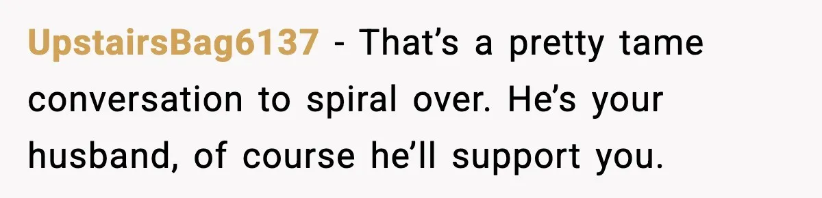 Heavy Smoker Decides to Quit, Then Overthinks One Honest Text UpstairsBag6137 - That’s a pretty tame conversation to spiral over. He’s your husband, of course he’ll support you.