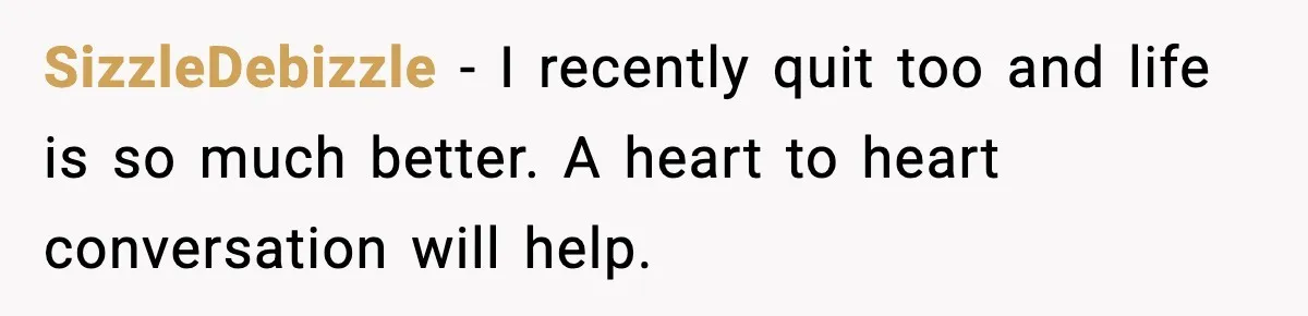 Heavy Smoker Decides to Quit, Then Overthinks One Honest Text SizzleDebizzle - I recently quit too and life is so much better. A heart to heart conversation will help.